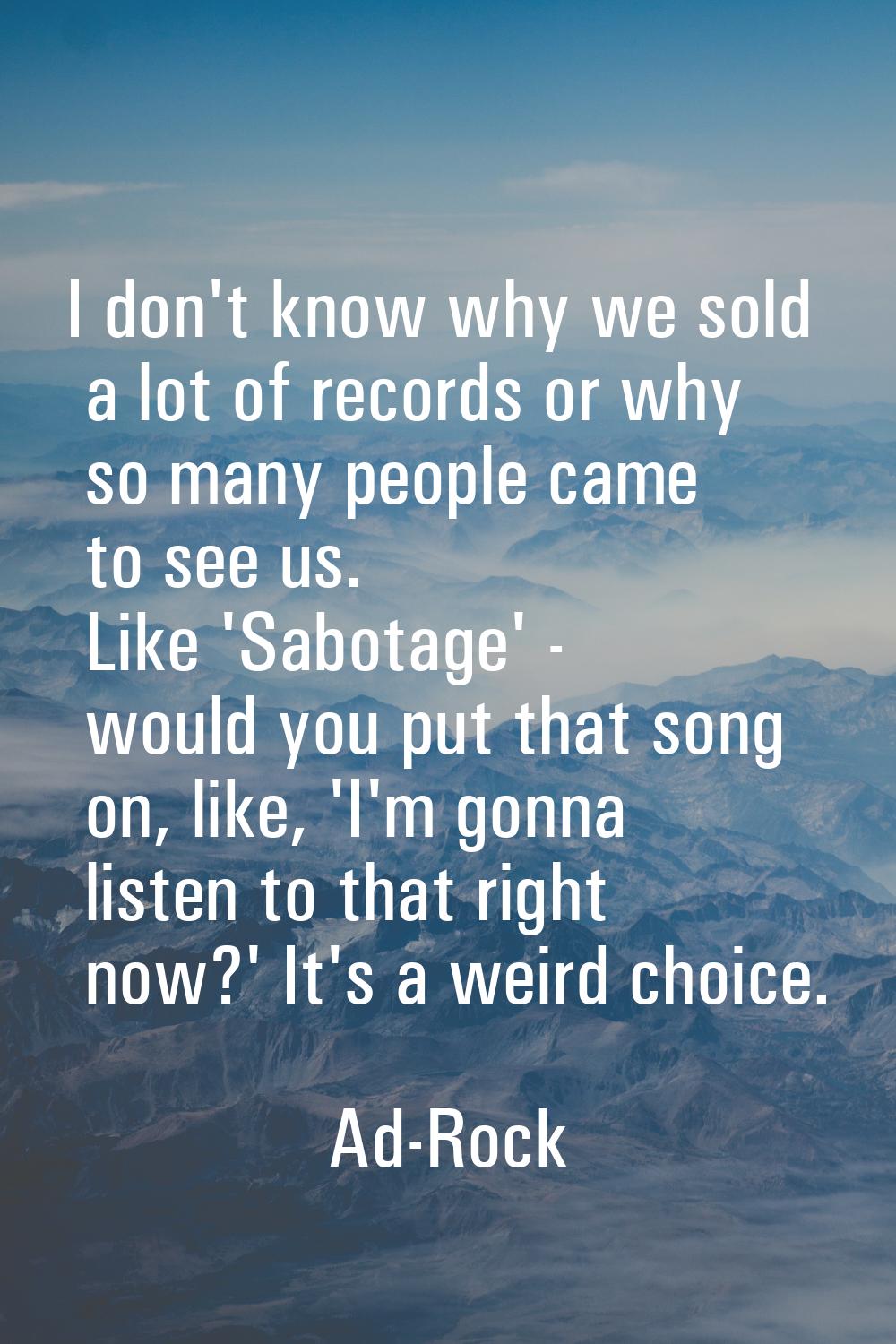 I don't know why we sold a lot of records or why so many people came to see us. Like 'Sabotage' - w