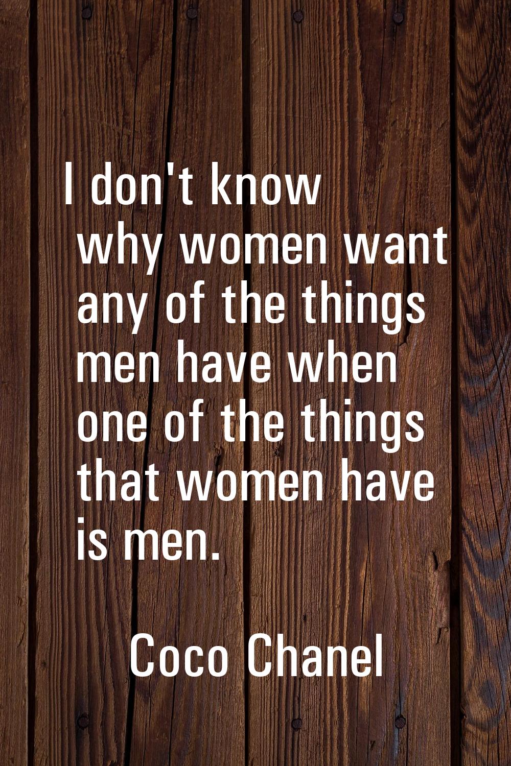 I don't know why women want any of the things men have when one of the things that women have is me