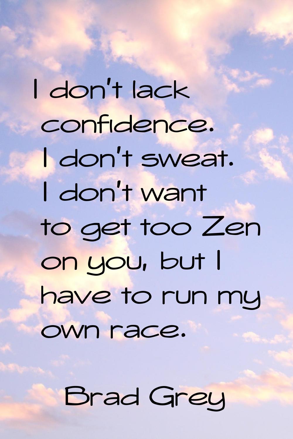 I don't lack confidence. I don't sweat. I don't want to get too Zen on you, but I have to run my ow