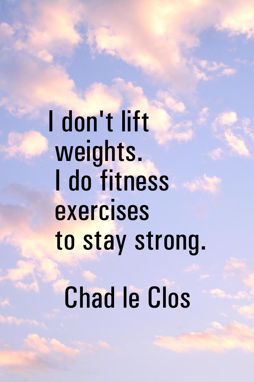 I don't lift weights. I do fitness exercises to stay strong.