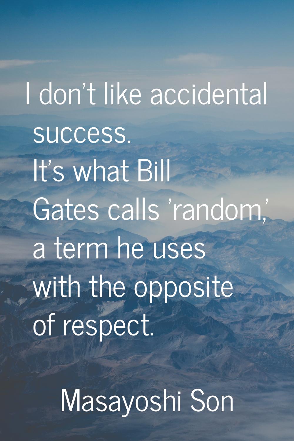 I don't like accidental success. It's what Bill Gates calls 'random,' a term he uses with the oppos