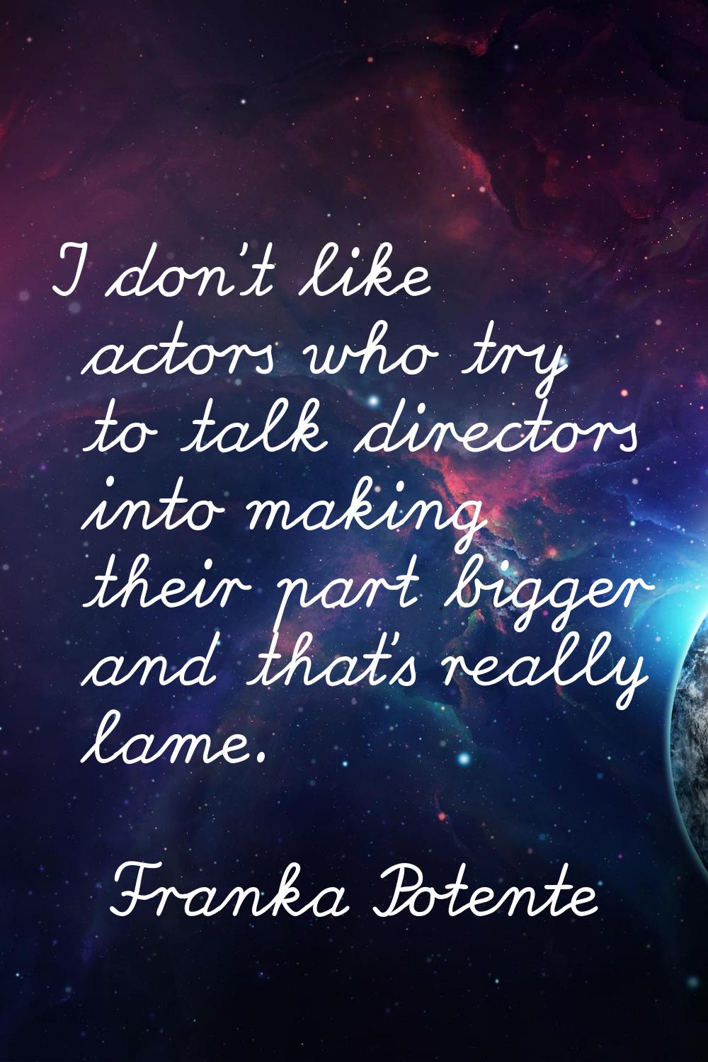 I don't like actors who try to talk directors into making their part bigger and that's really lame.