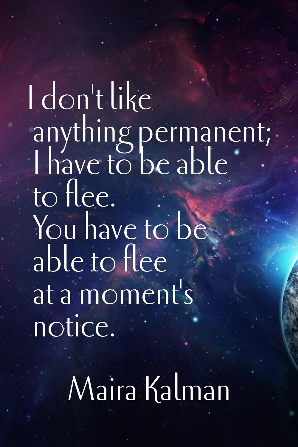 I don't like anything permanent; I have to be able to flee. You have to be able to flee at a moment