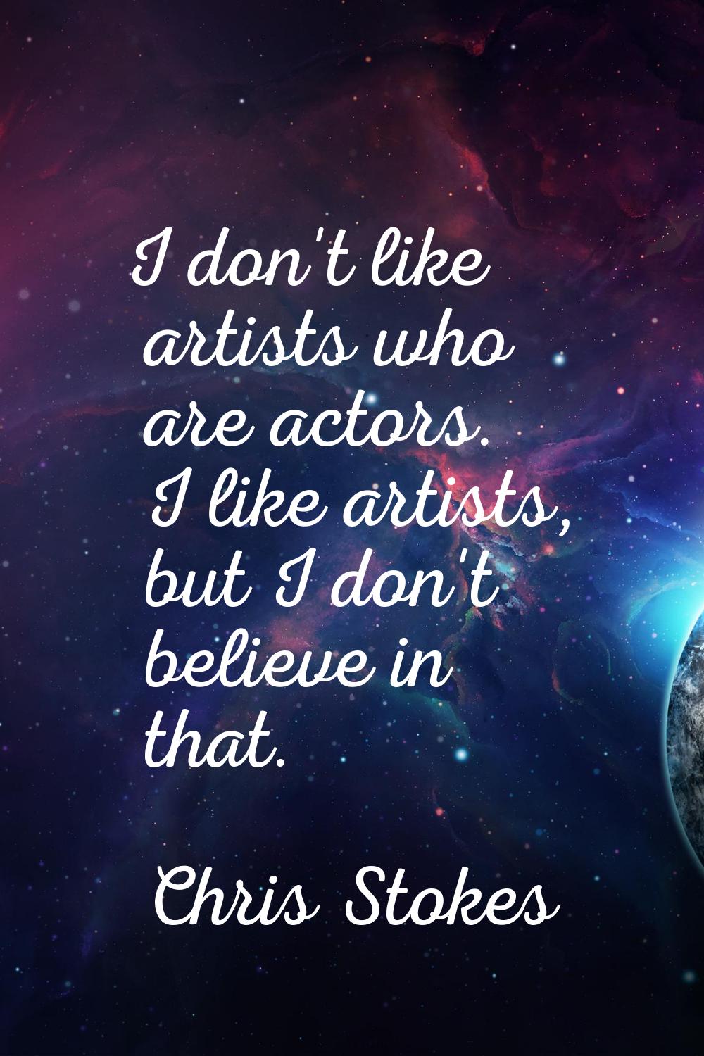 I don't like artists who are actors. I like artists, but I don't believe in that.