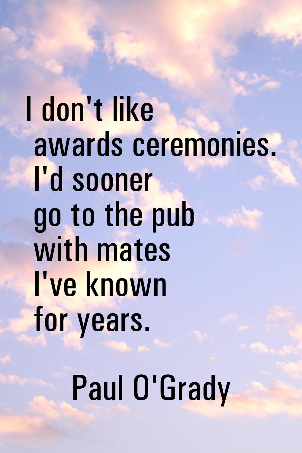 I don't like awards ceremonies. I'd sooner go to the pub with mates I've known for years.