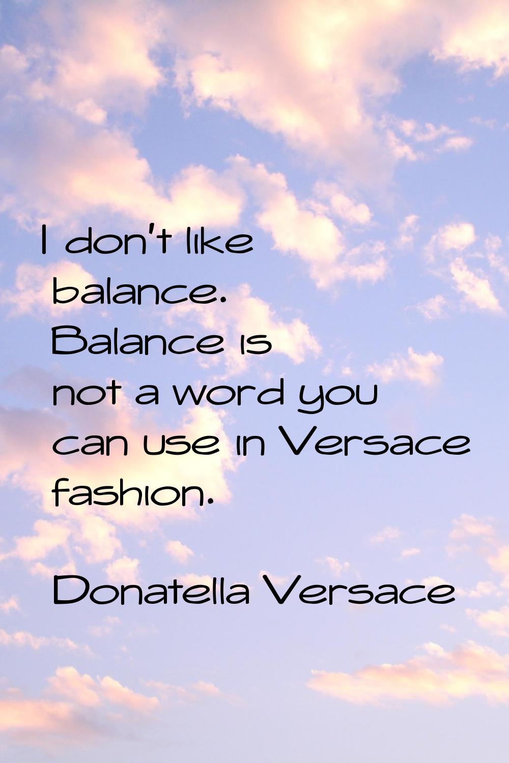 I don't like balance. Balance is not a word you can use in Versace fashion.