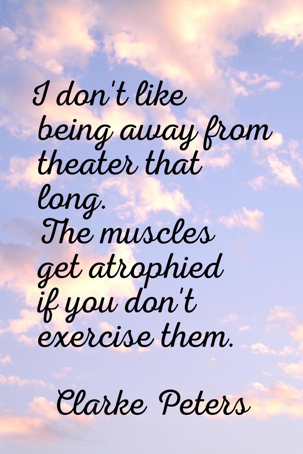 I don't like being away from theater that long. The muscles get atrophied if you don't exercise the