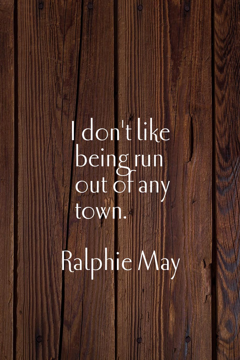 I don't like being run out of any town.