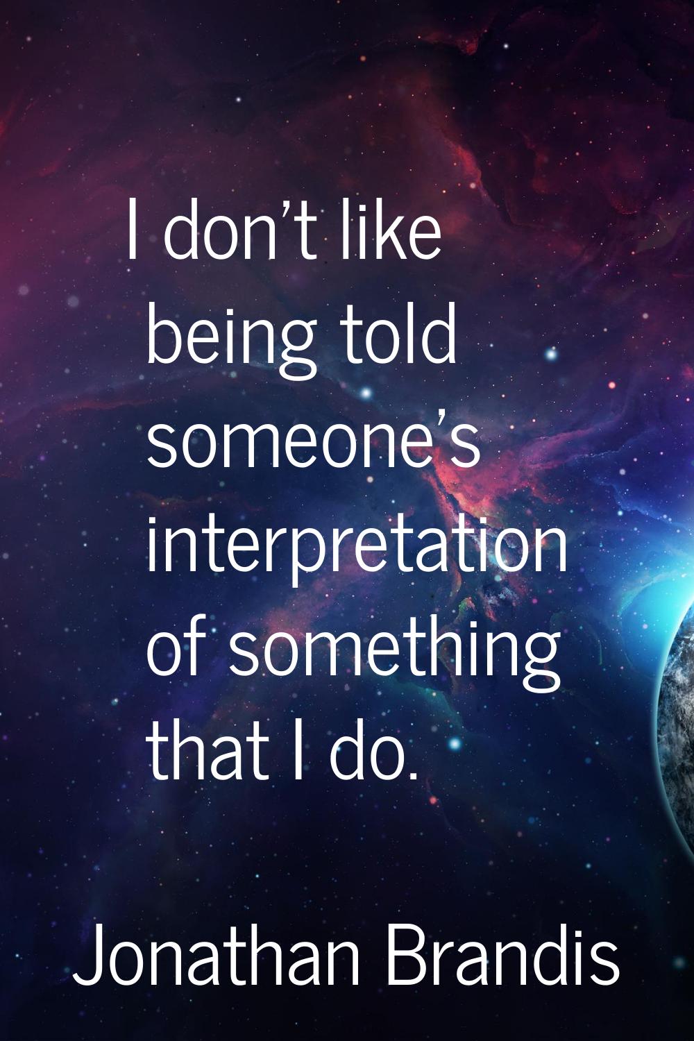 I don't like being told someone's interpretation of something that I do.