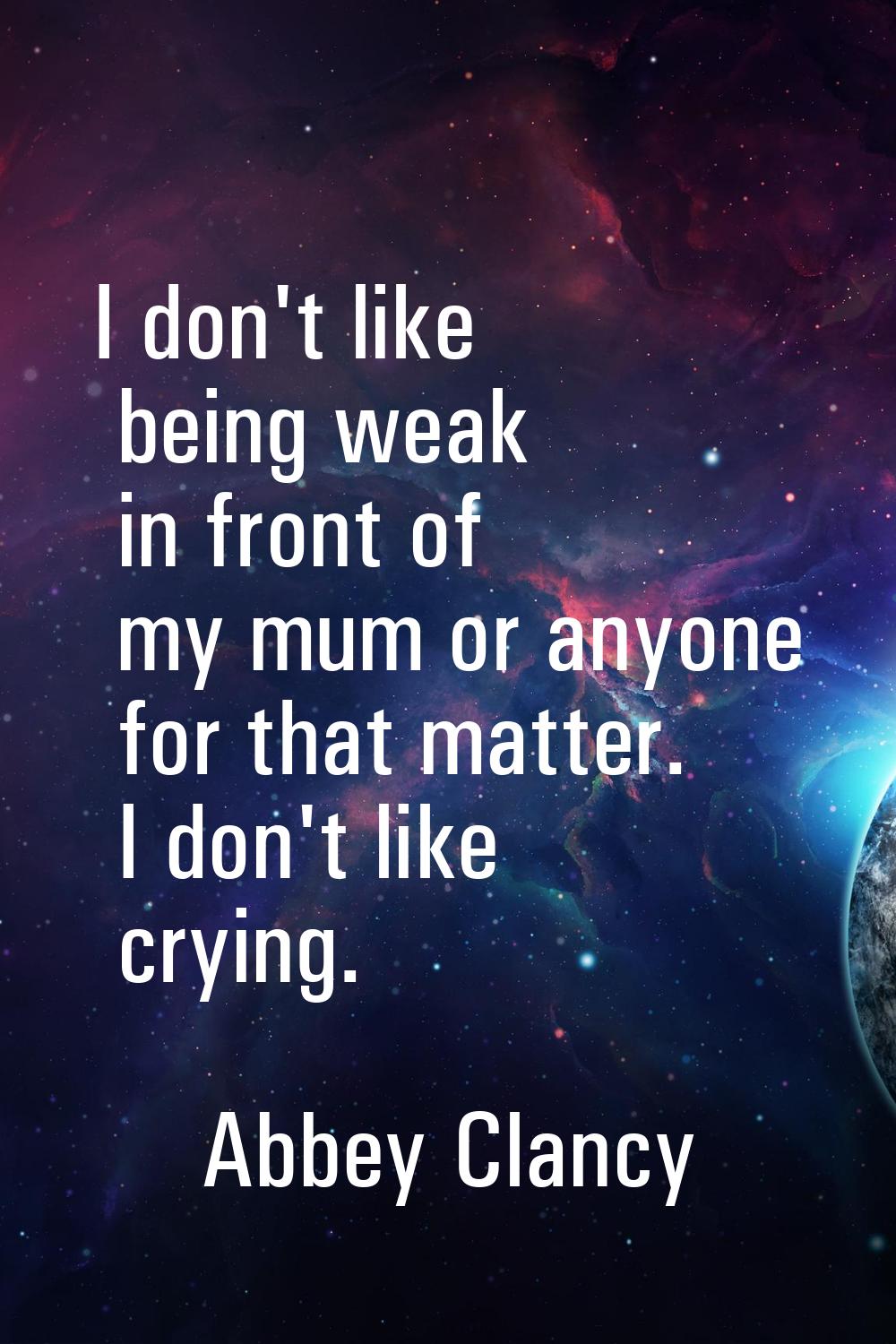 I don't like being weak in front of my mum or anyone for that matter. I don't like crying.