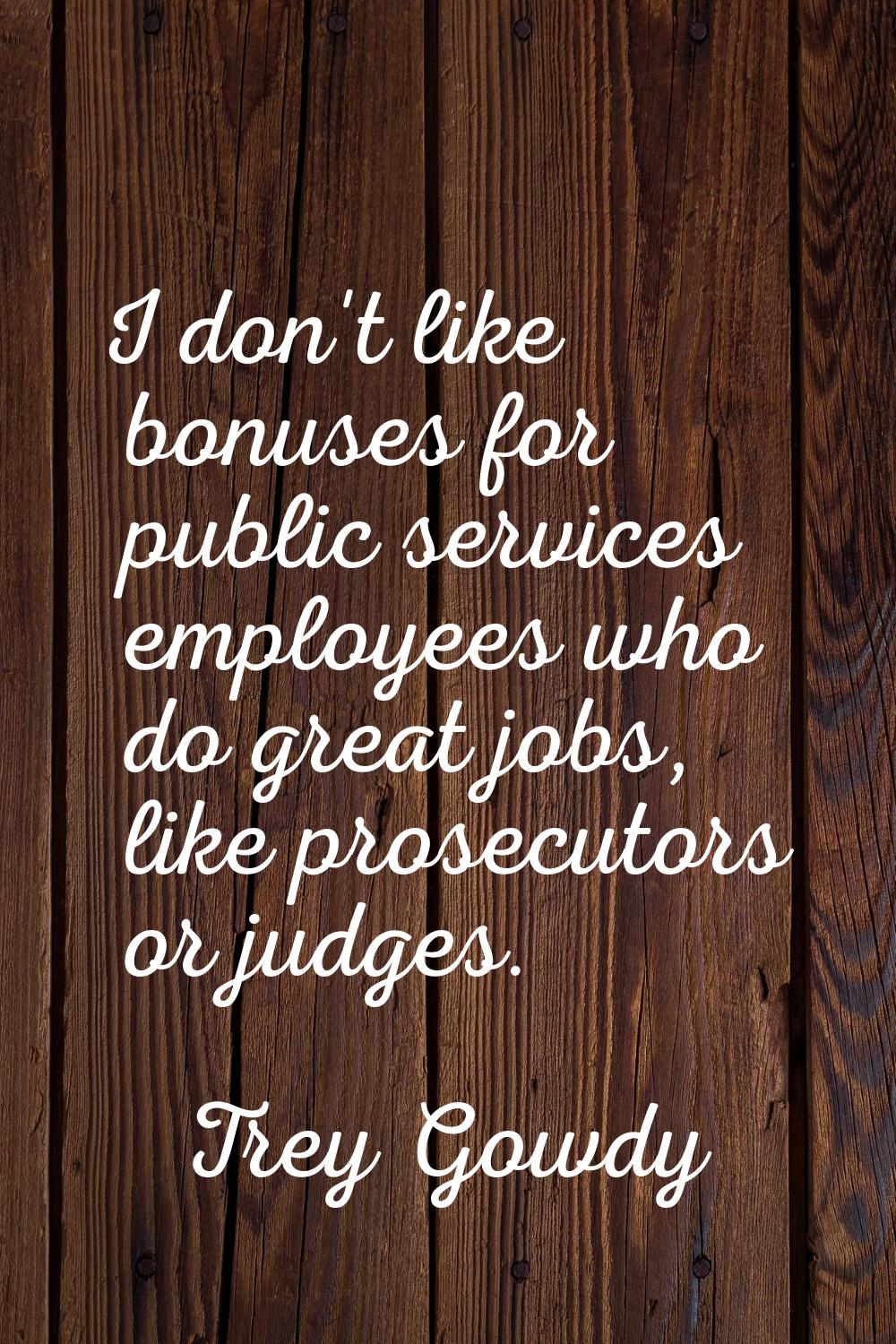 I don't like bonuses for public services employees who do great jobs, like prosecutors or judges.
