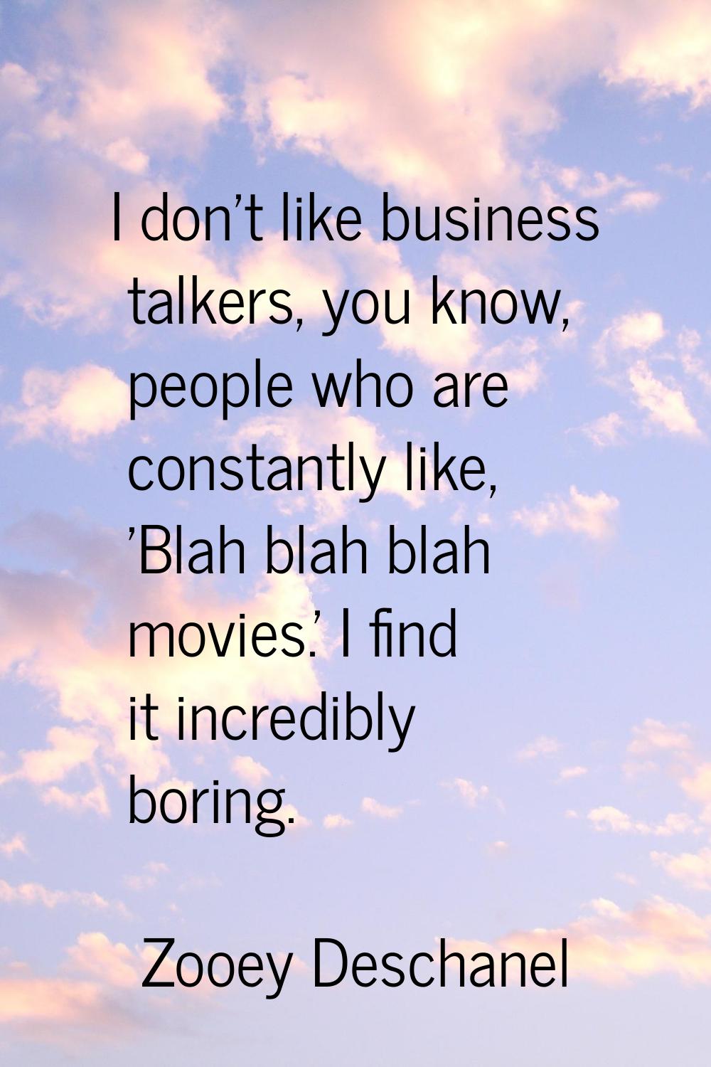 I don't like business talkers, you know, people who are constantly like, 'Blah blah blah movies.' I