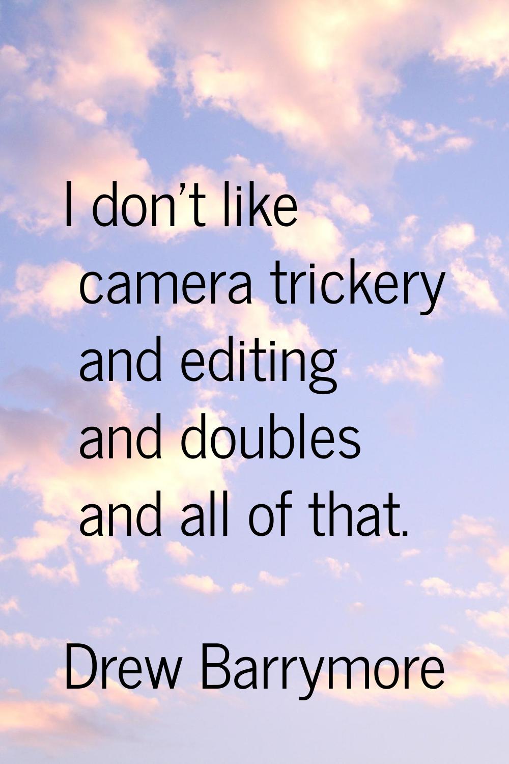 I don't like camera trickery and editing and doubles and all of that.