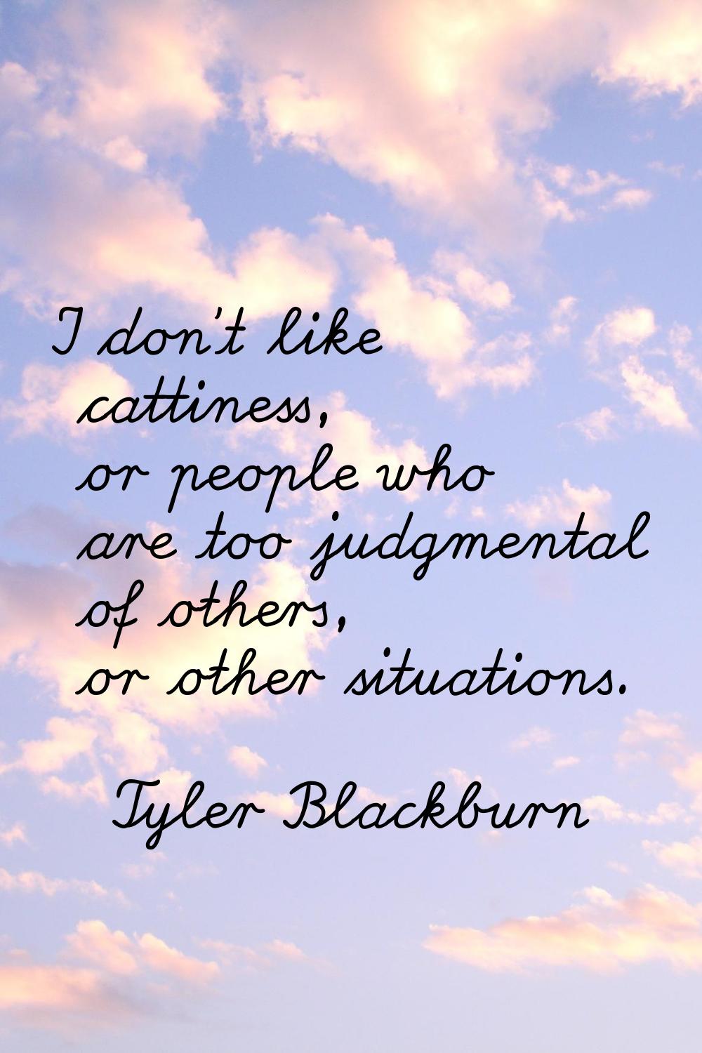 I don't like cattiness, or people who are too judgmental of others, or other situations.