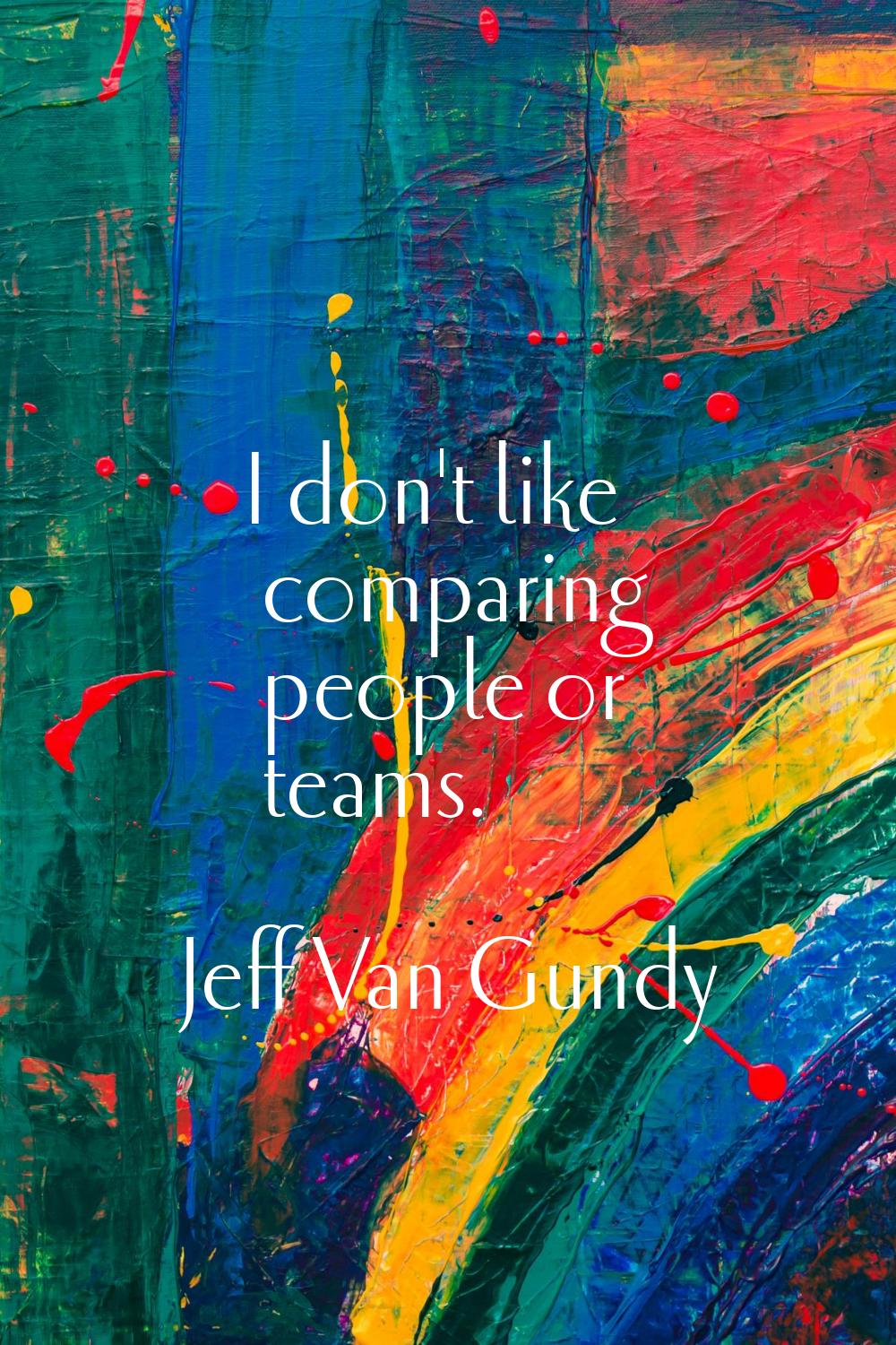 I don't like comparing people or teams.