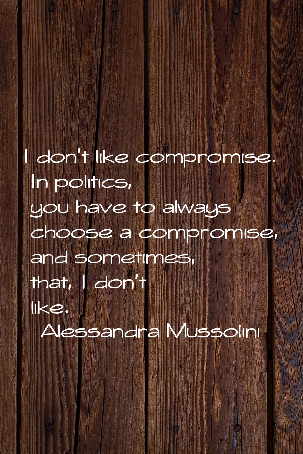 I don't like compromise. In politics, you have to always choose a compromise, and sometimes, that, 