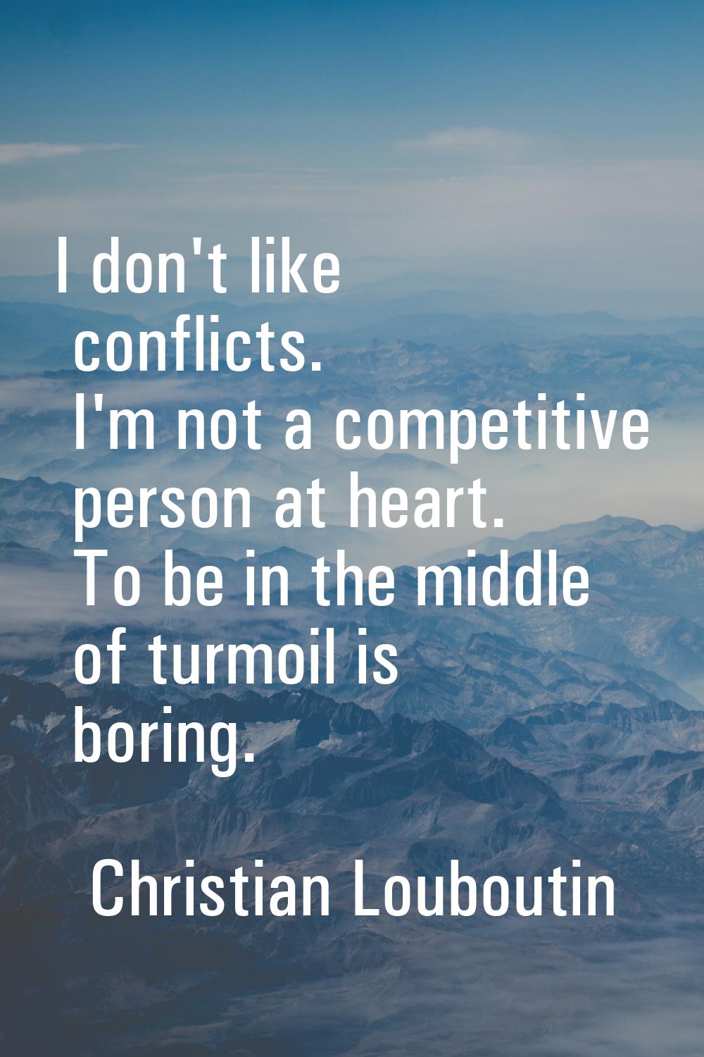 I don't like conflicts. I'm not a competitive person at heart. To be in the middle of turmoil is bo