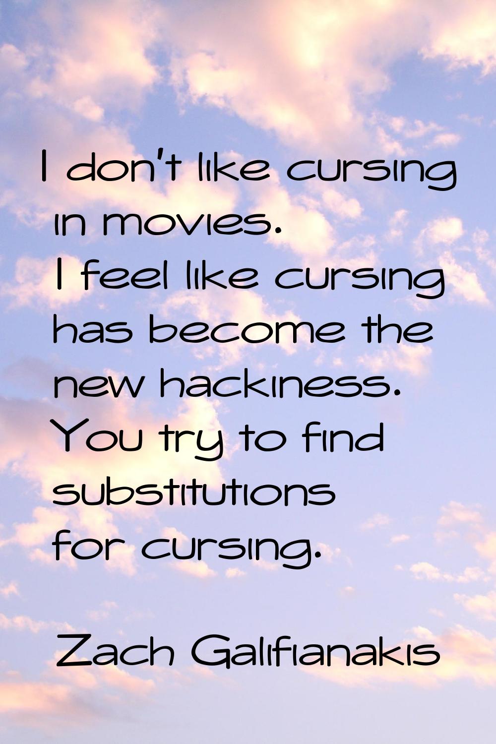 I don't like cursing in movies. I feel like cursing has become the new hackiness. You try to find s