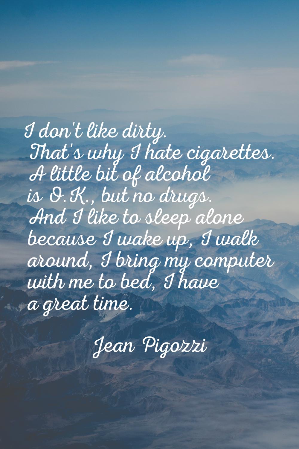I don't like dirty. That's why I hate cigarettes. A little bit of alcohol is O.K., but no drugs. An