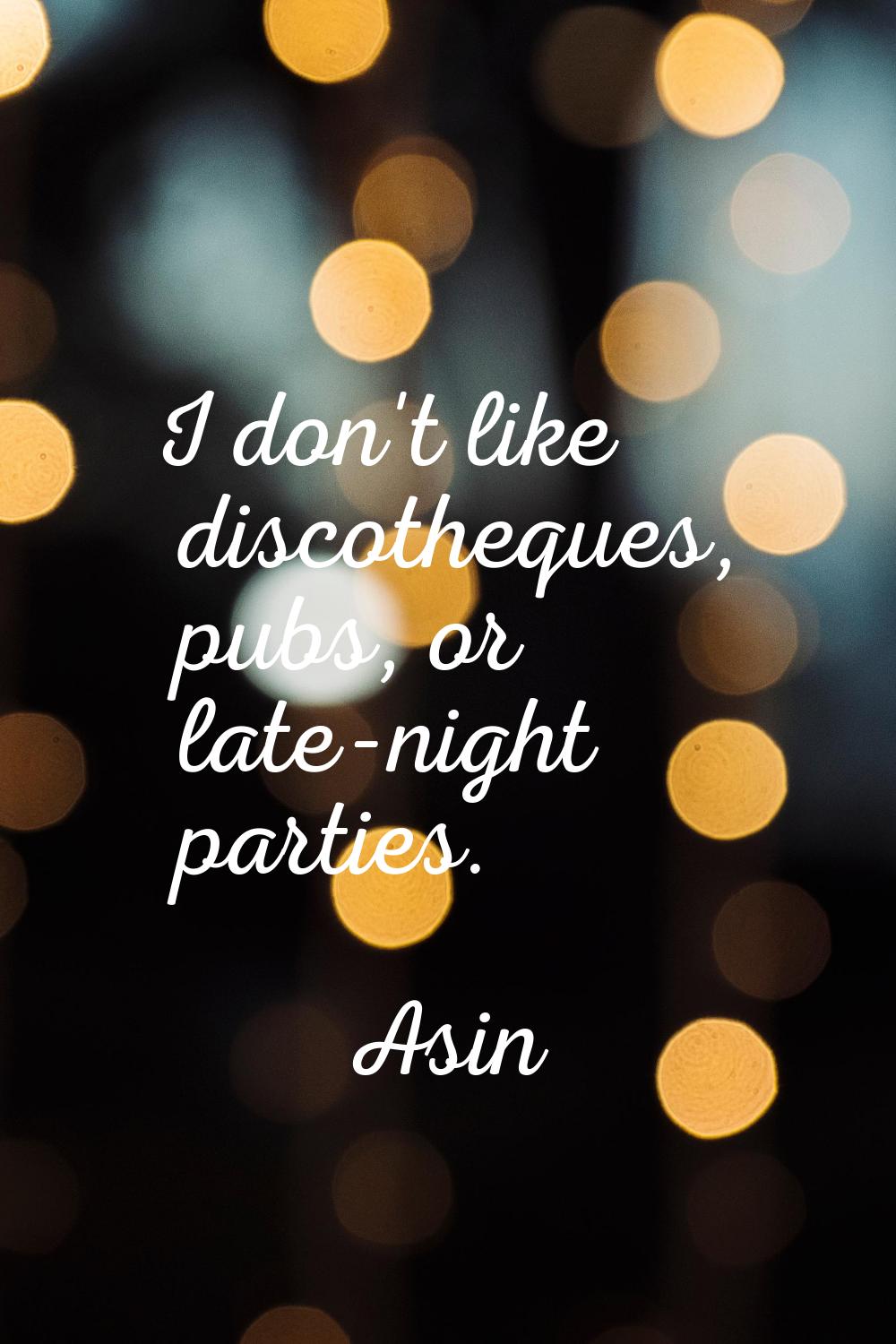 I don't like discotheques, pubs, or late-night parties.
