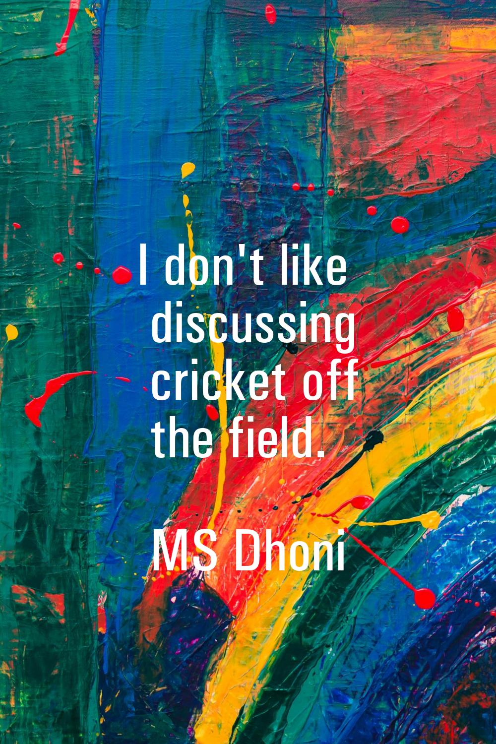 I don't like discussing cricket off the field.