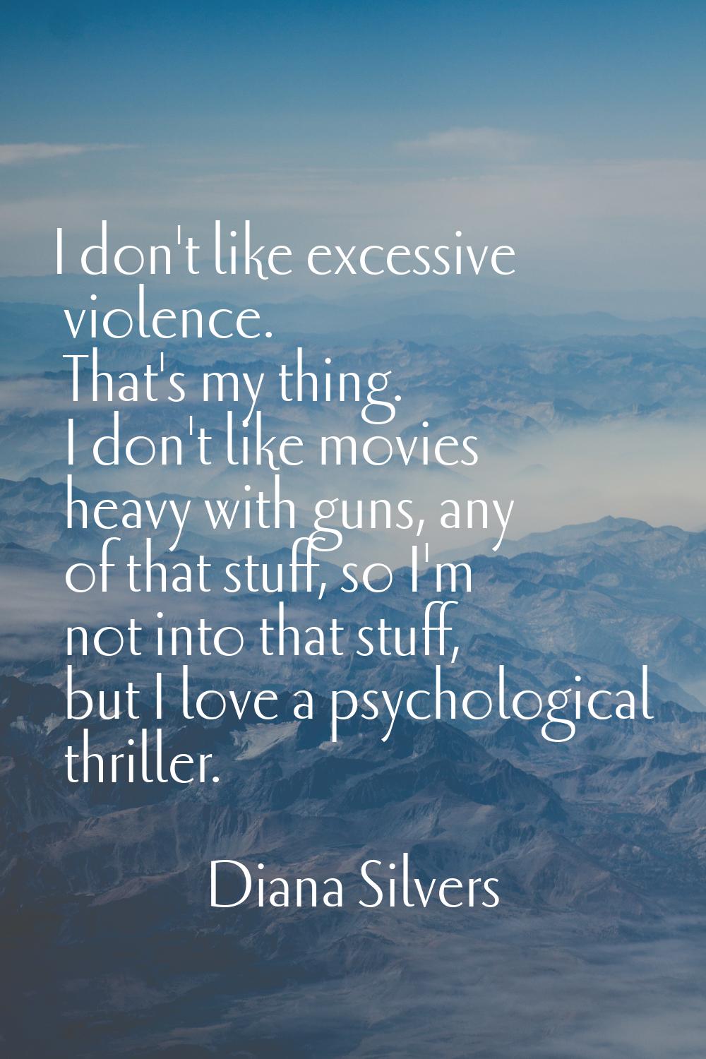 I don't like excessive violence. That's my thing. I don't like movies heavy with guns, any of that 