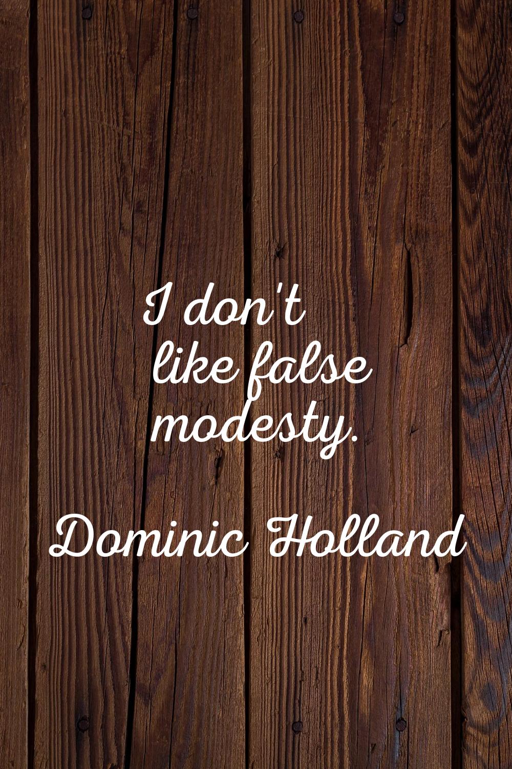 I don't like false modesty.