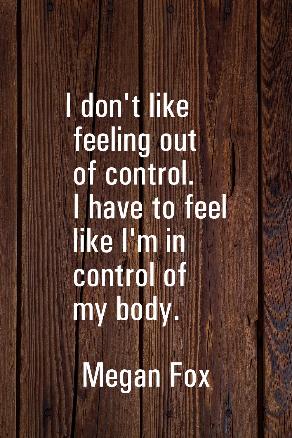 I don't like feeling out of control. I have to feel like I'm in control of my body.