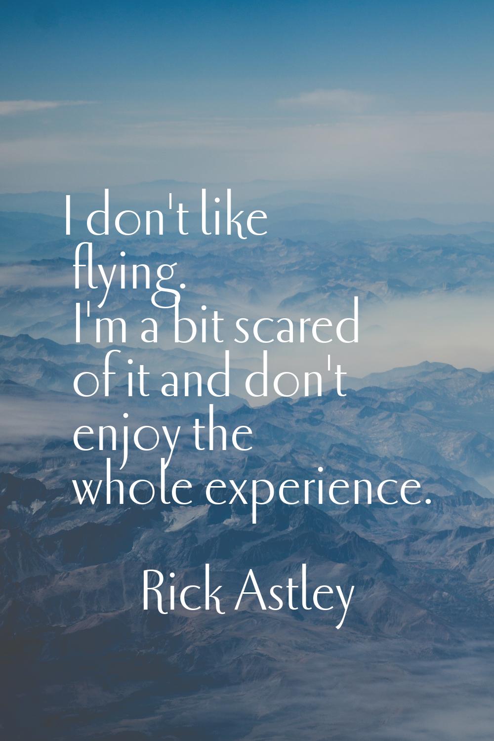 I don't like flying. I'm a bit scared of it and don't enjoy the whole experience.
