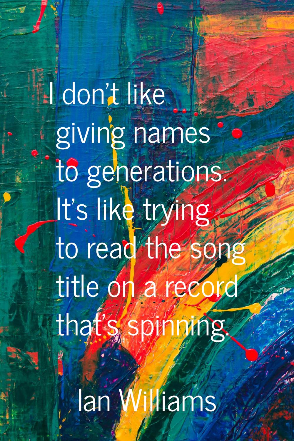 I don't like giving names to generations. It's like trying to read the song title on a record that'