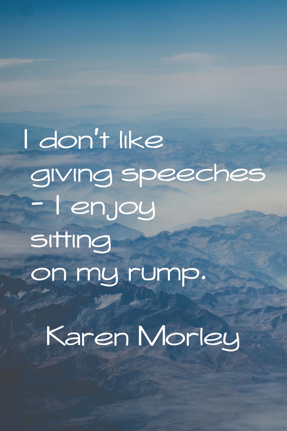 I don't like giving speeches - I enjoy sitting on my rump.