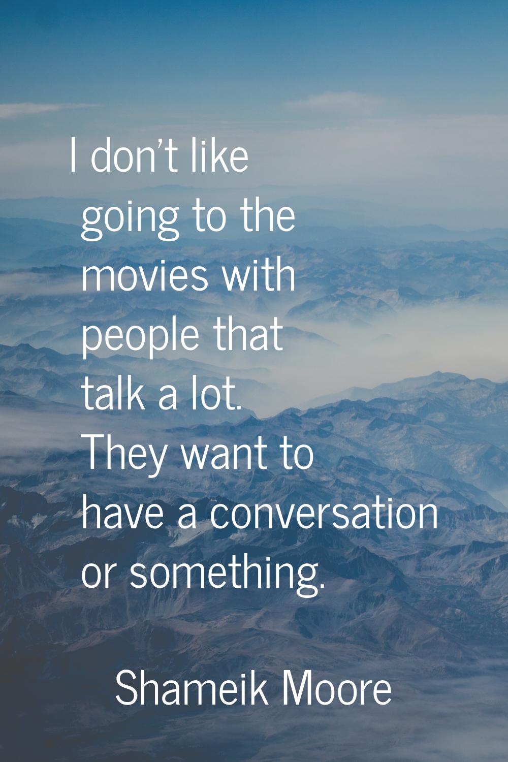 I don't like going to the movies with people that talk a lot. They want to have a conversation or s