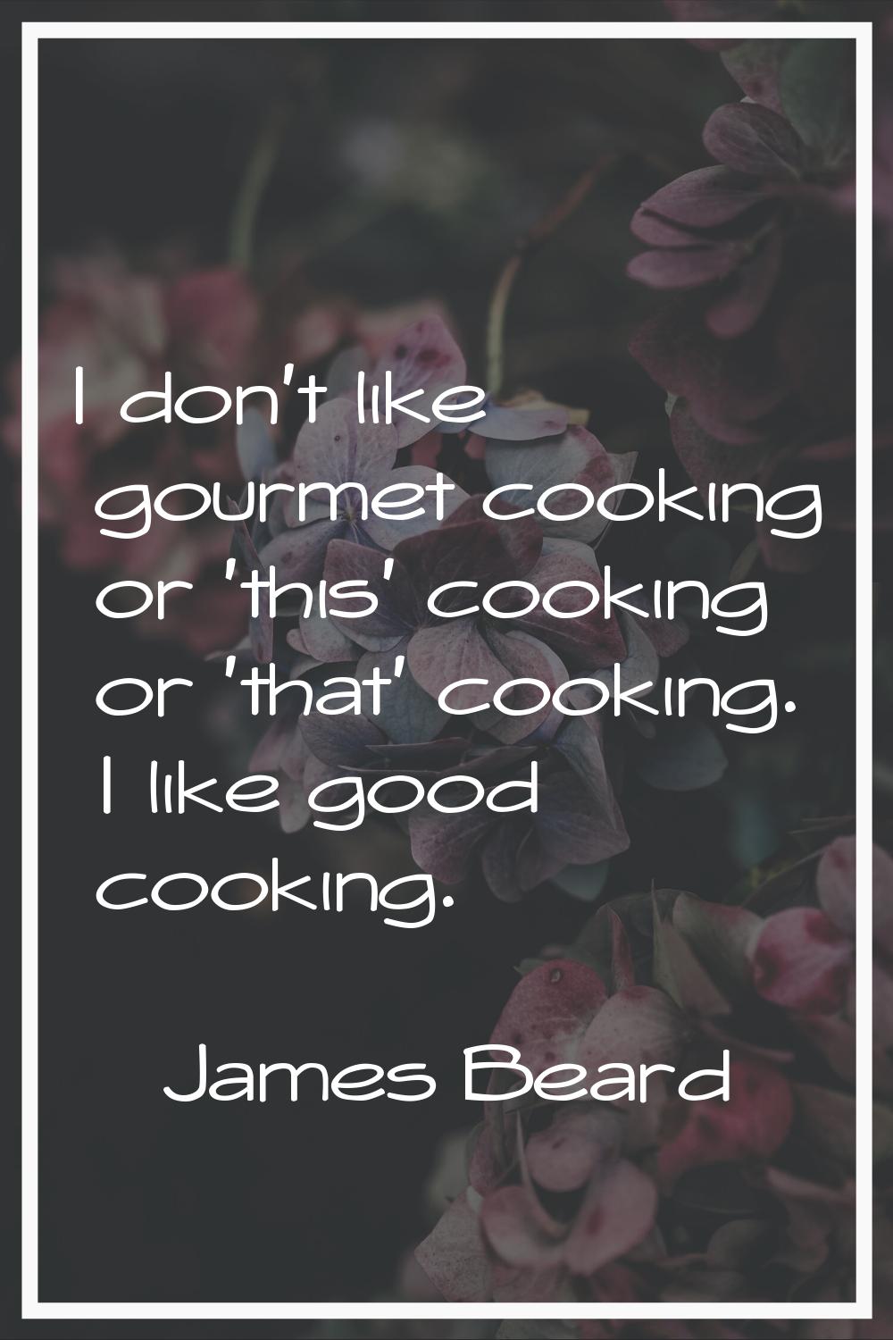 I don't like gourmet cooking or 'this' cooking or 'that' cooking. I like good cooking.