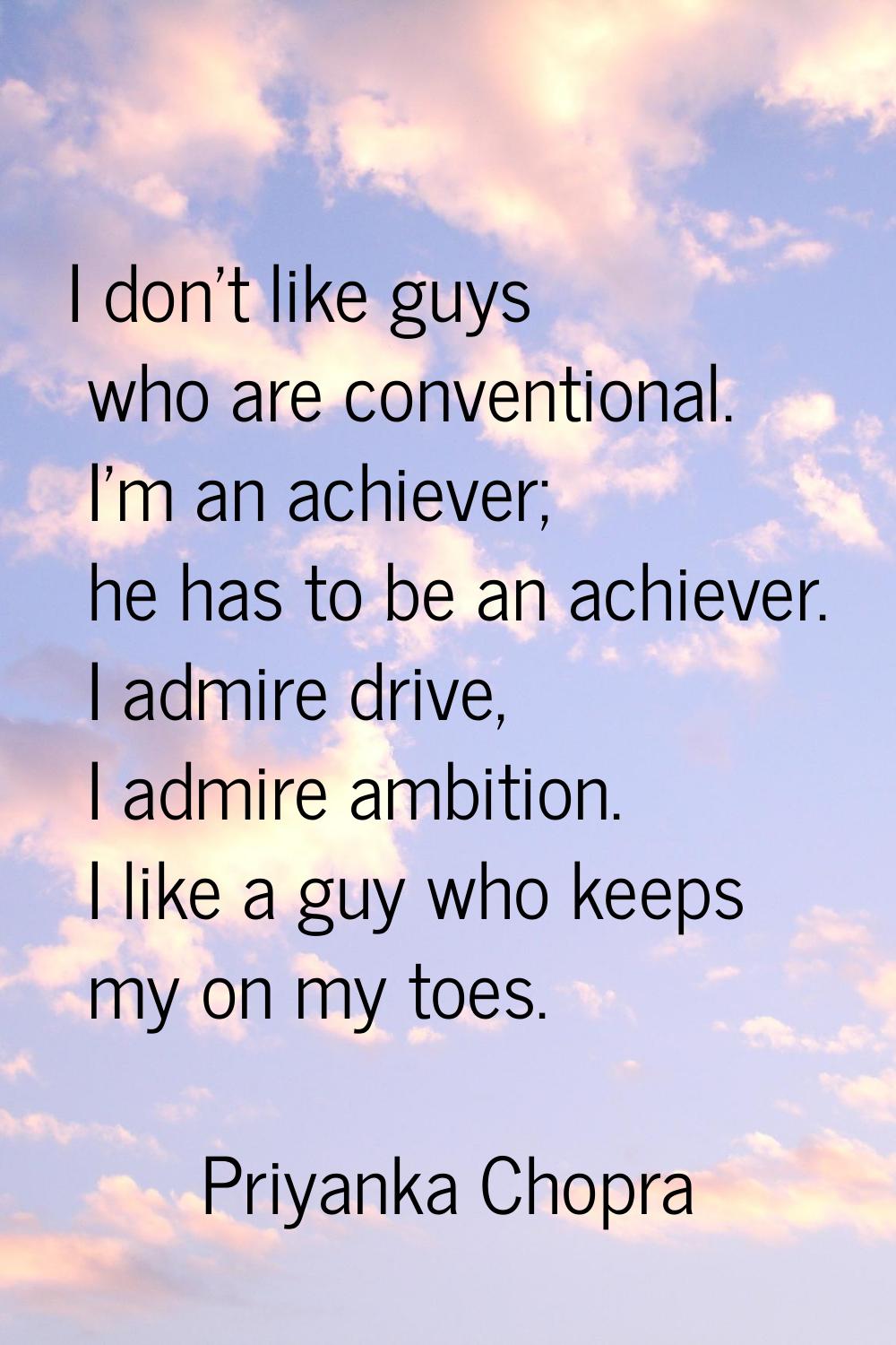 I don't like guys who are conventional. I'm an achiever; he has to be an achiever. I admire drive, 