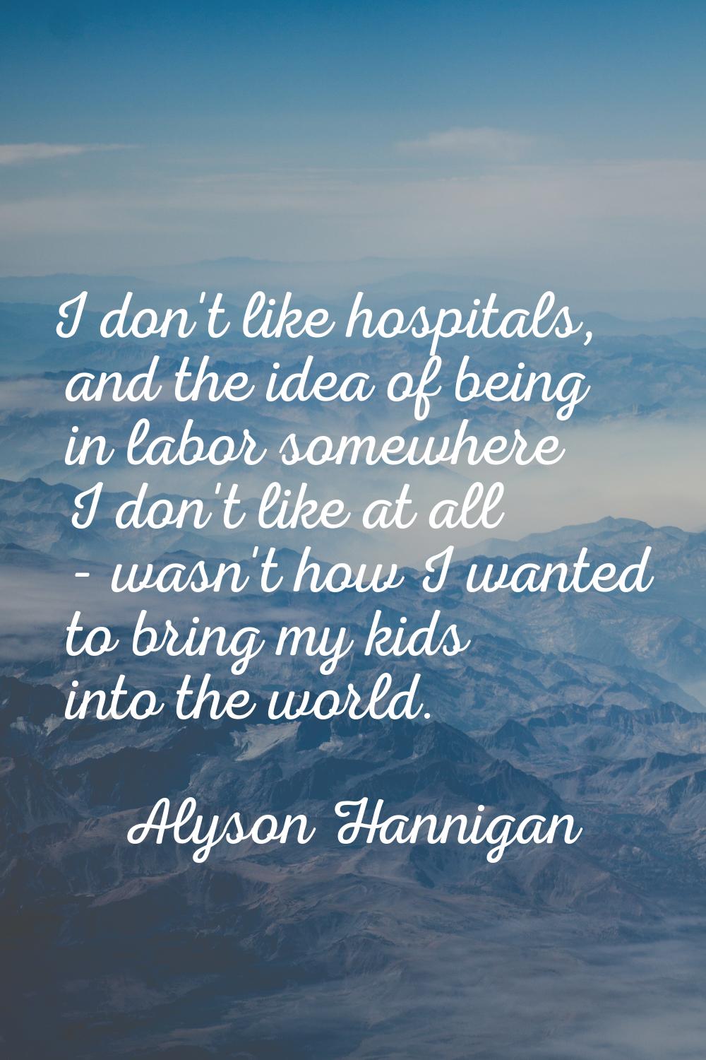 I don't like hospitals, and the idea of being in labor somewhere I don't like at all - wasn't how I