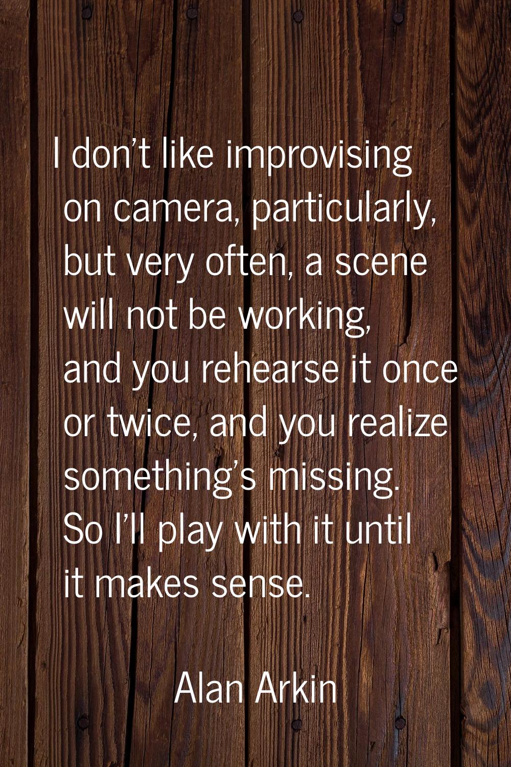 I don't like improvising on camera, particularly, but very often, a scene will not be working, and 