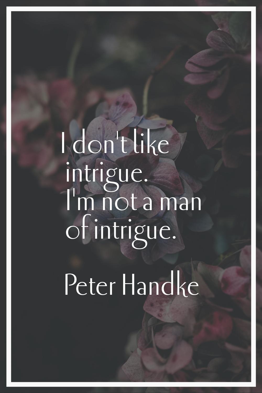 I don't like intrigue. I'm not a man of intrigue.