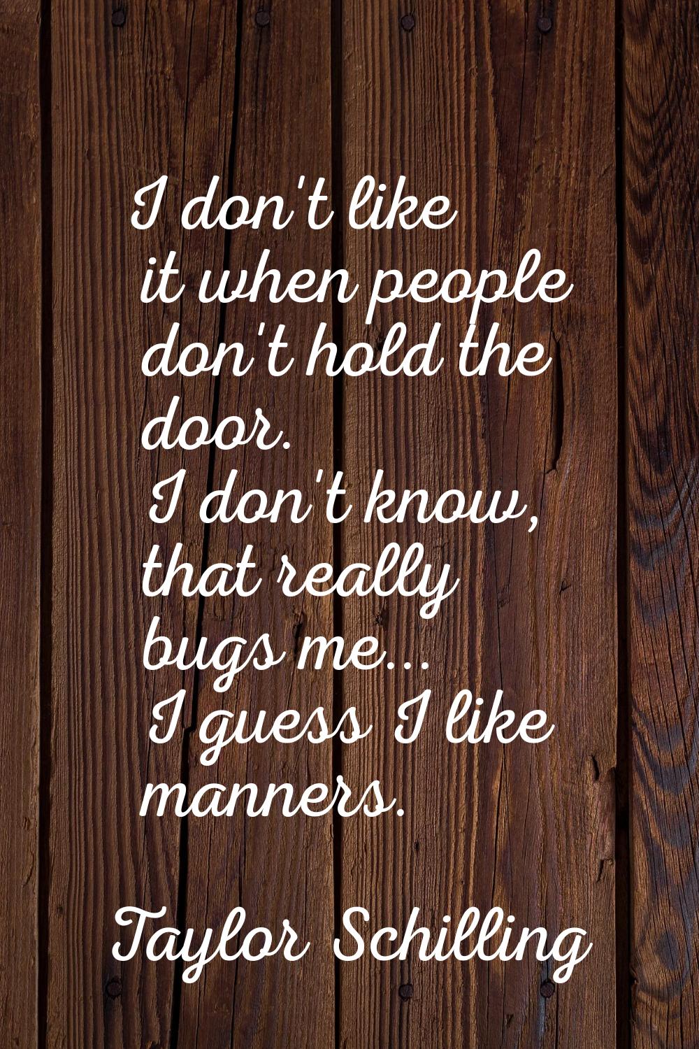 I don't like it when people don't hold the door. I don't know, that really bugs me... I guess I lik