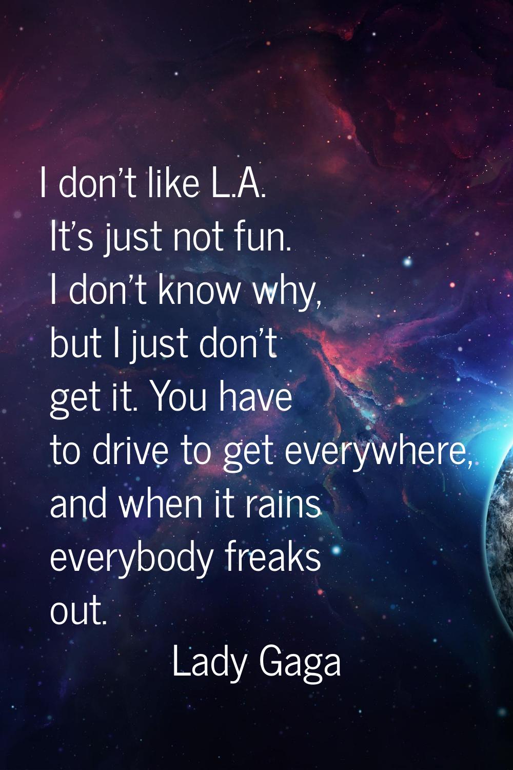 I don't like L.A. It's just not fun. I don't know why, but I just don't get it. You have to drive t
