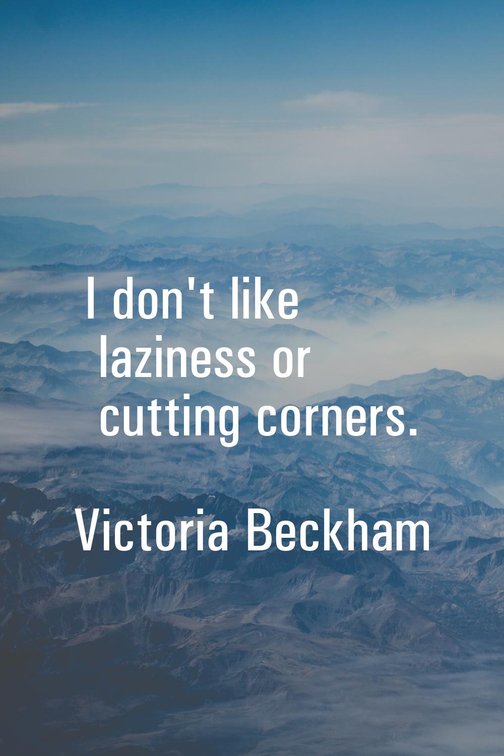 I don't like laziness or cutting corners.