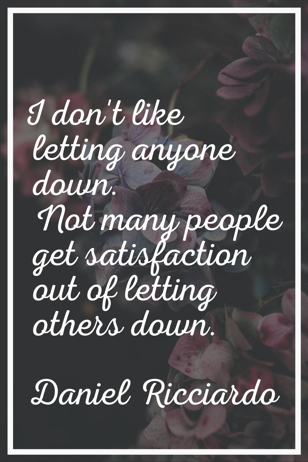 I don't like letting anyone down. Not many people get satisfaction out of letting others down.