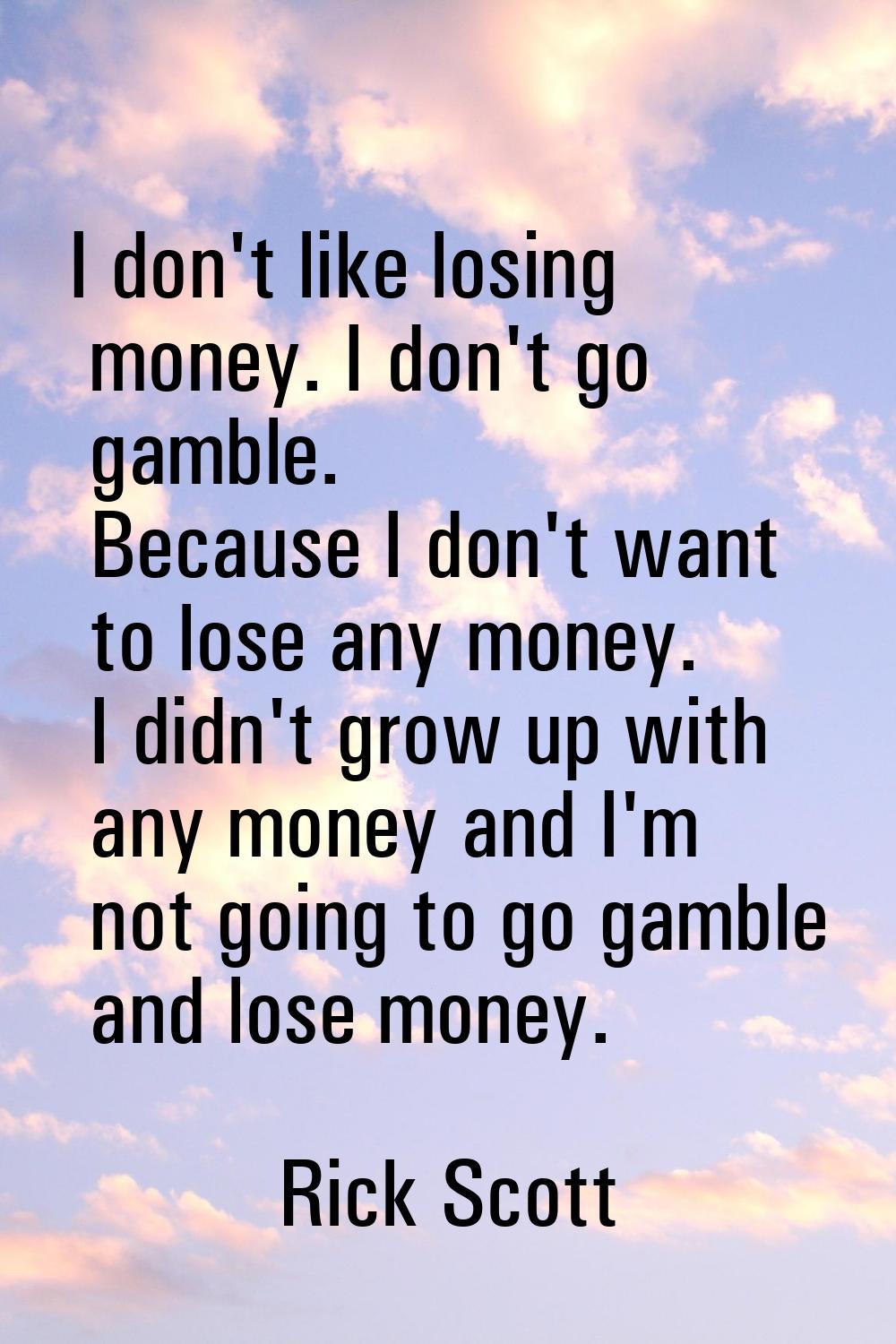 I don't like losing money. I don't go gamble. Because I don't want to lose any money. I didn't grow