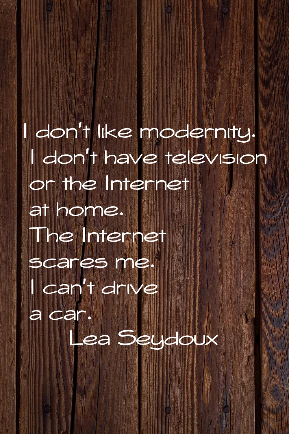 I don't like modernity. I don't have television or the Internet at home. The Internet scares me. I 