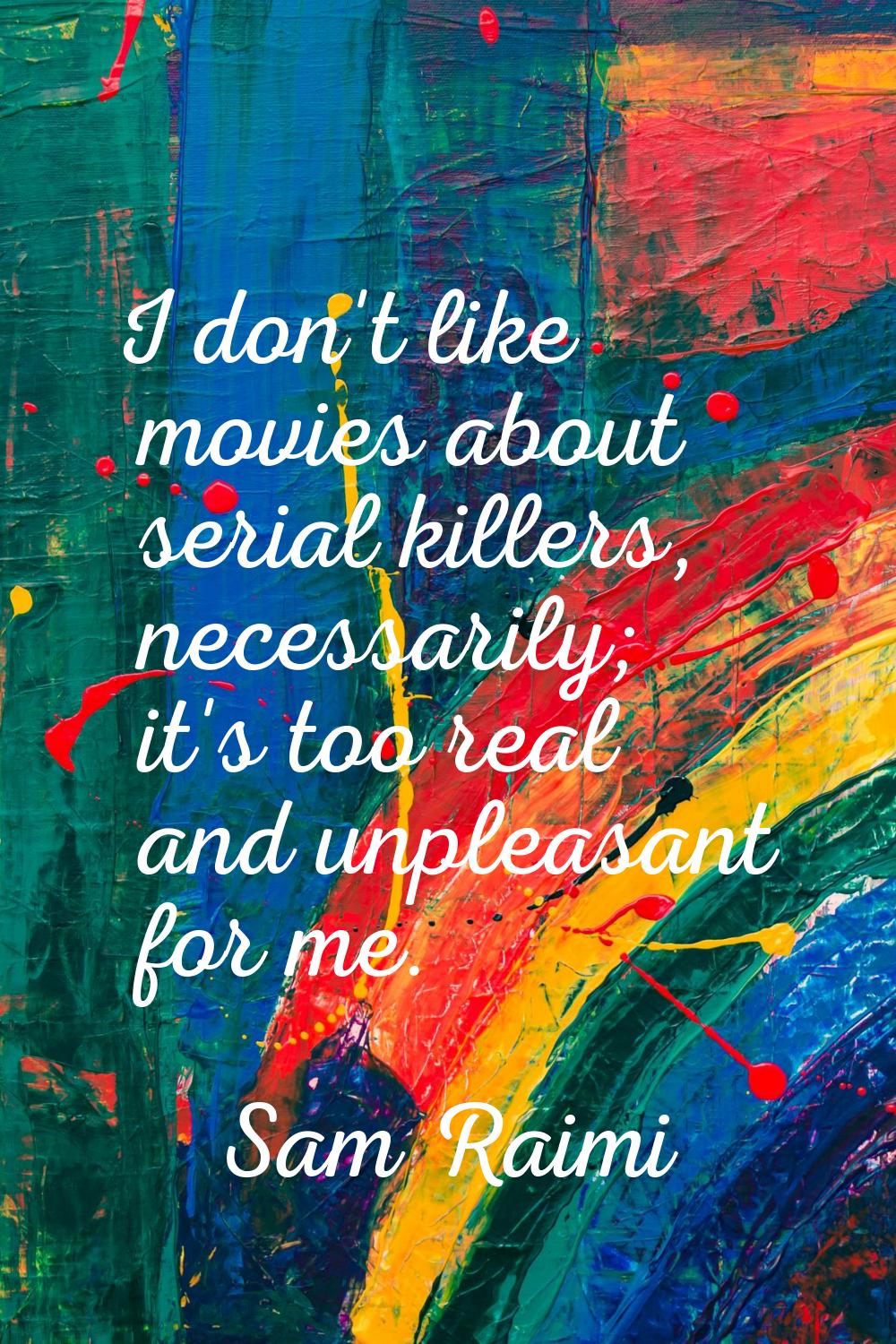 I don't like movies about serial killers, necessarily; it's too real and unpleasant for me.