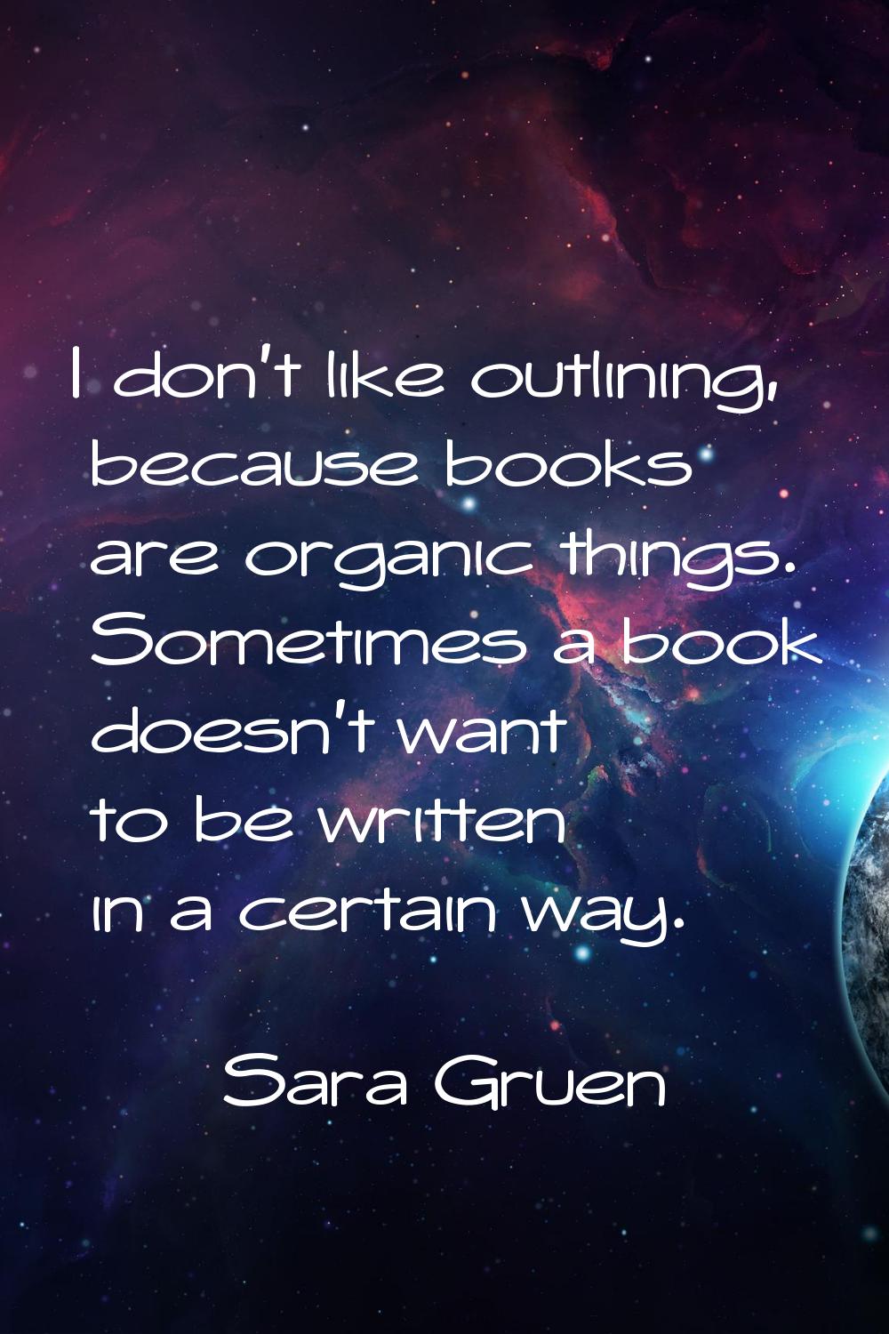 I don't like outlining, because books are organic things. Sometimes a book doesn't want to be writt