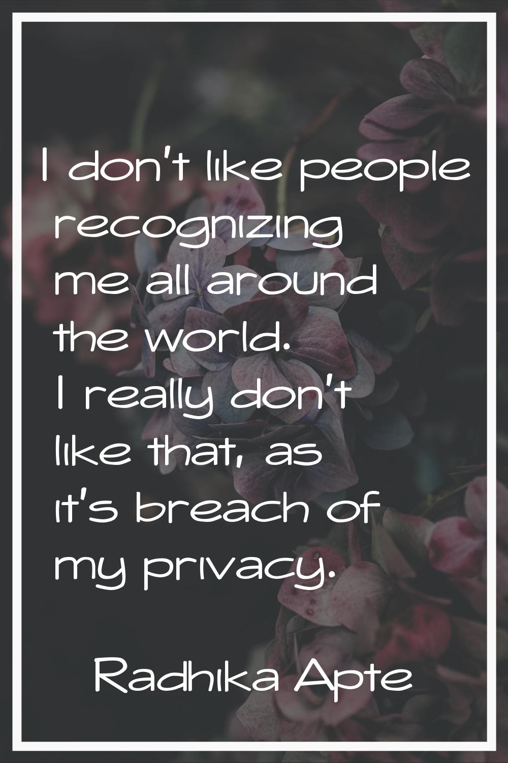 I don't like people recognizing me all around the world. I really don't like that, as it's breach o