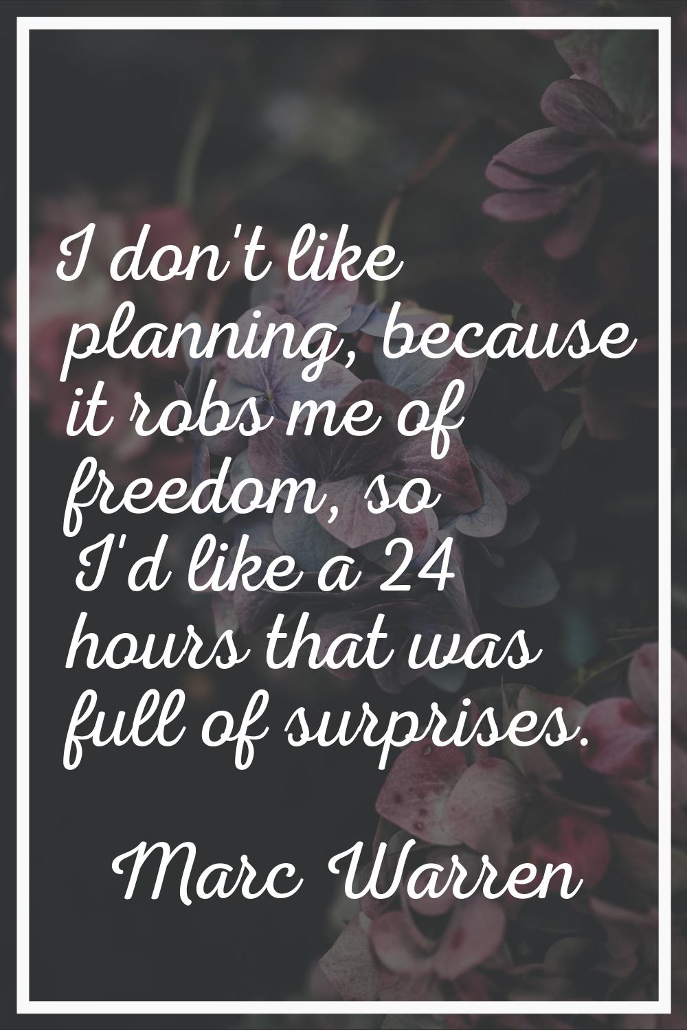 I don't like planning, because it robs me of freedom, so I'd like a 24 hours that was full of surpr