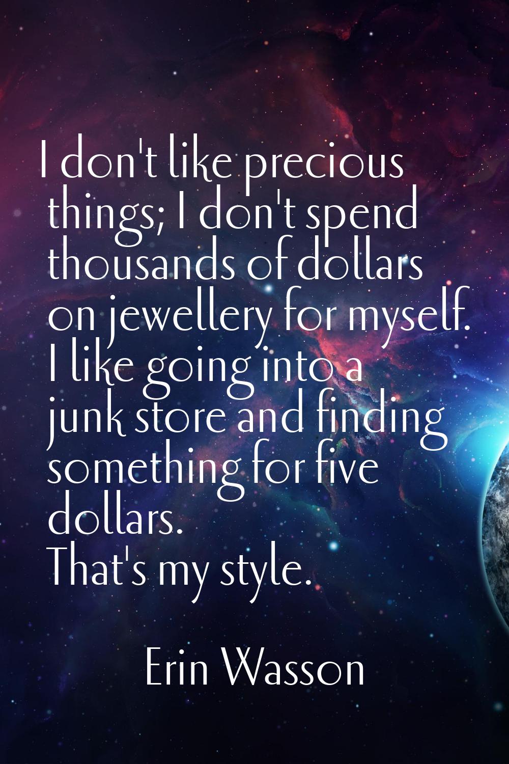 I don't like precious things; I don't spend thousands of dollars on jewellery for myself. I like go