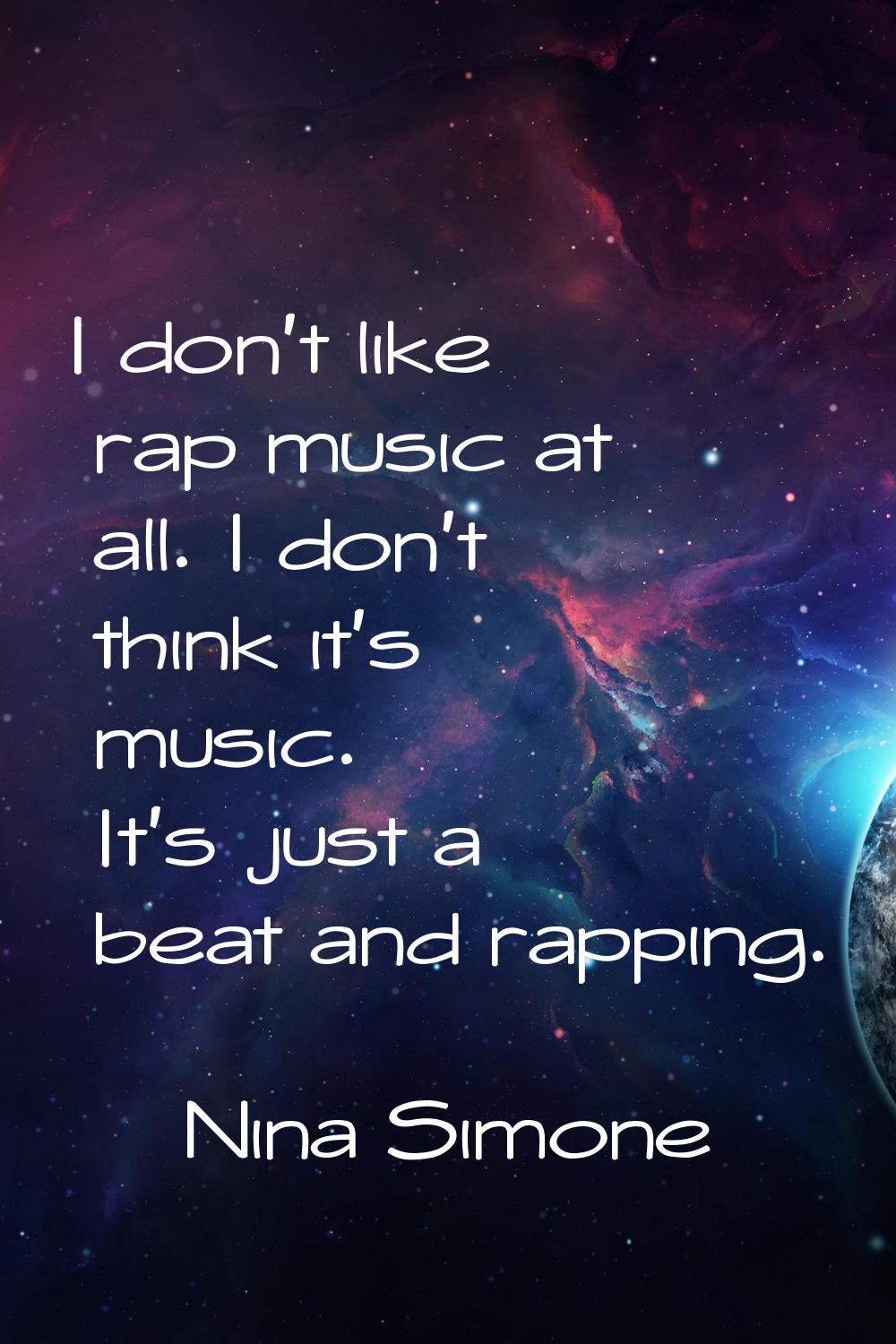 I don't like rap music at all. I don't think it's music. It's just a beat and rapping.