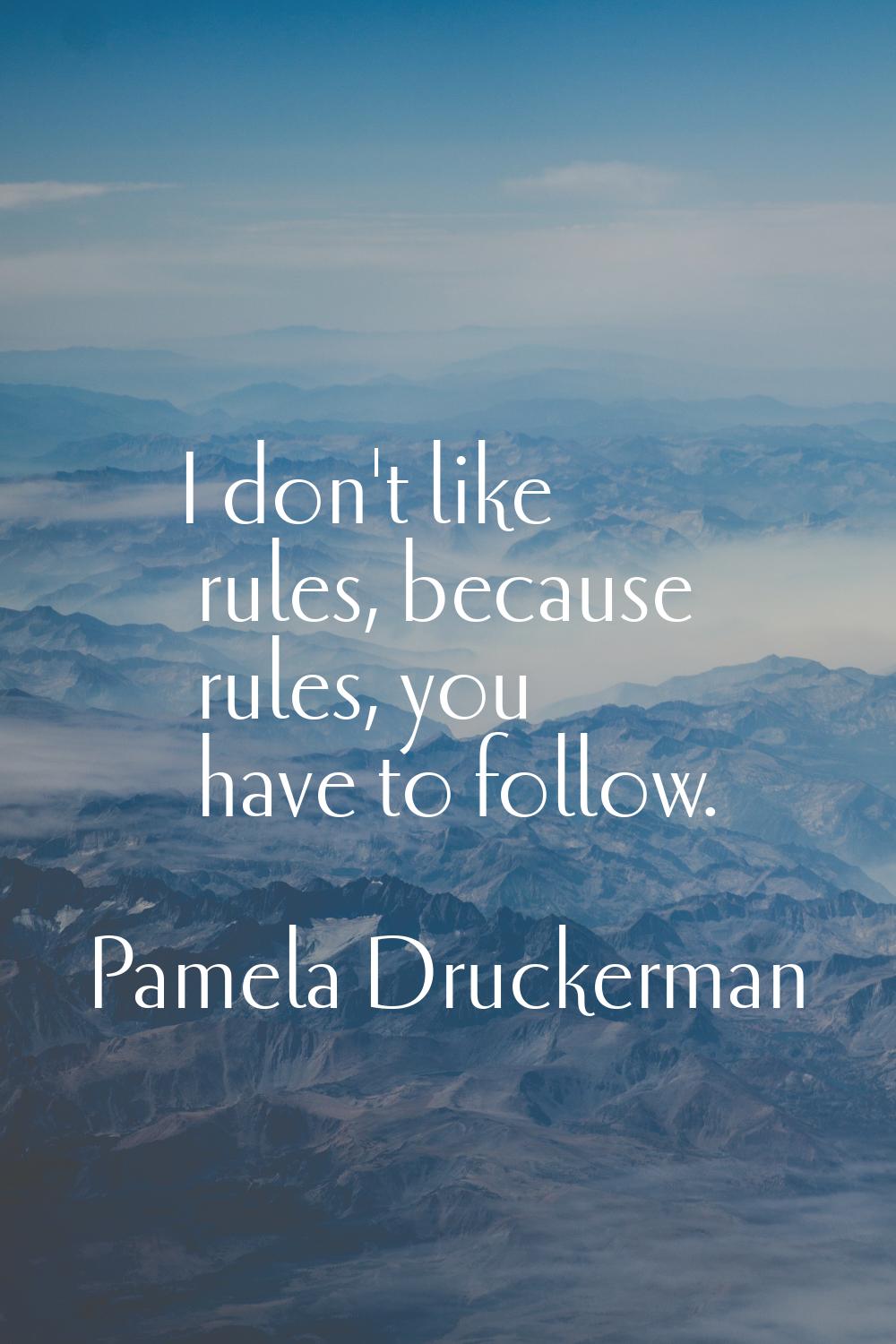 I don't like rules, because rules, you have to follow.